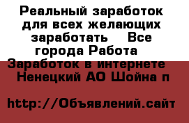 Реальный заработок для всех желающих заработать. - Все города Работа » Заработок в интернете   . Ненецкий АО,Шойна п.